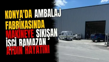 Konya'da ambalaj fabrikasında makineye sıkışan işçi Ramazan Aydın hayatını kaybetti