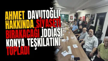 Ahmet Davutoğlu hakkında siyaseti bırakacağı iddiası Konya teşkilatını topladı