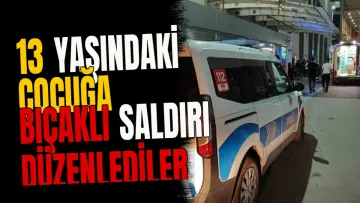 13 yaşındaki çocuğa bıçaklı saldırı düzenlediler