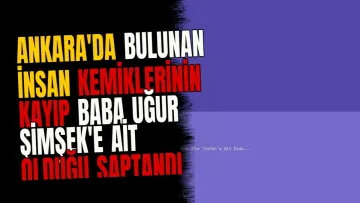 Ankara'da Bulunan İnsan Kemiklerinin Kayıp Baba Uğur Şimşek'e Ait Olduğu Saptandı