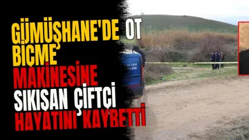 Gümüşhane'de ot biçme makinesine sıkışan çiftçi hayatını kaybetti