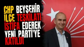 CHP Beyşehir İlçe Teşkilatı İstifa Ederek Yeni Parti'ye Katıldı