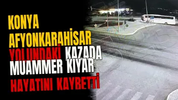 Konya Afyonkarahisar yolundaki kazada Muammer Kıyar hayatını kaybetti