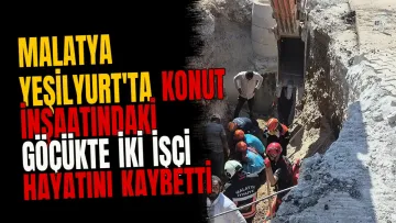Malatya Yeşilyurt'ta konut inşaatındaki göçükte iki işçi hayatını kaybetti