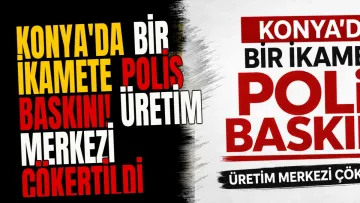 Konya'da bir ikamete polis baskını! Üretim merkezi çökertildi