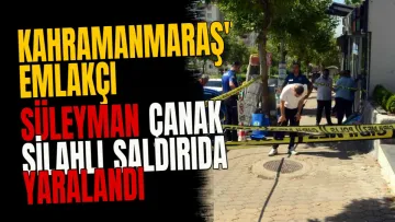 Kahramanmaraş'ta emlakçı Süleyman Çanak silahlı saldırıda yaralandı
