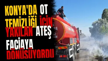 Konya'da ot temizliği için yakılan ateş faciaya dönüşüyordu