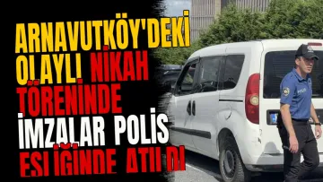 Arnavutköy'deki olaylı nikah töreninde imzalar polis eşliğinde atıldı