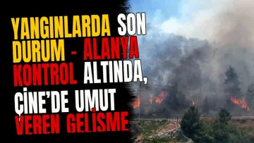 Yangınlarda son durum - Alanya kontrol altında, Çine’de umut veren gelişme