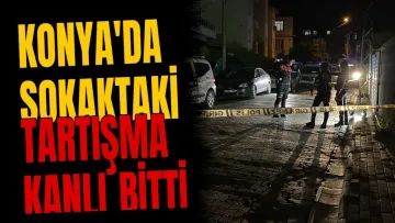 Konya'da sokaktaki tartışma kanlı bitti
