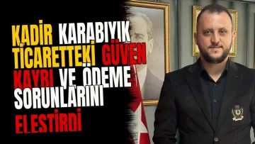 Kadir Karabıyık ticaretteki güven kaybı ve ödeme sorunlarını eleştirdi