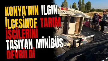 Konya'nın Ilgın ilçesinde tarım işçilerini taşıyan minibüs devrildi