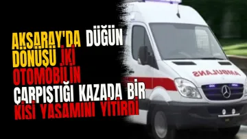 Aksaray'da düğün dönüşü iki otomobilin çarpıştığı kazada bir kişi yaşamını yitirdi