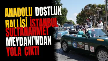 Anadolu Dostluk Rallisi İstanbul Sultanahmet Meydanı'ndan yola çıktı