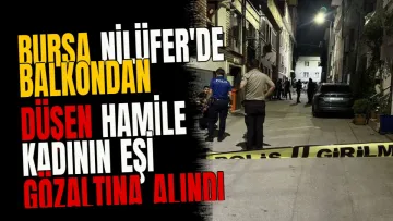 Bursa Nilüfer'de balkondan düşen hamile kadının eşi gözaltına alındı