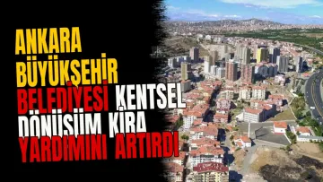 Ankara Büyükşehir Belediyesi kentsel dönüşüm kira yardımını artırdı