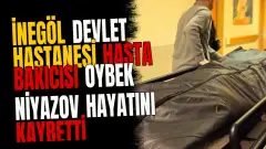 İnegöl Devlet Hastanesi hasta bakıcısı Oybek Niyazov hayatını kaybetti