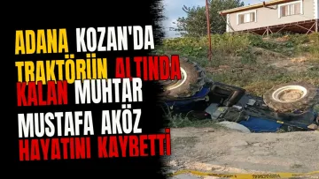 Adana Kozan'da traktörün altında kalan muhtar Mustafa Aköz hayatını kaybetti