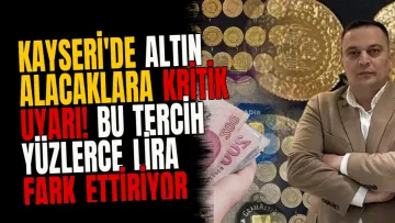 Kayseri'de altın alacaklara kritik uyarı! Bu tercih yüzlerce lira fark ettiriyor
