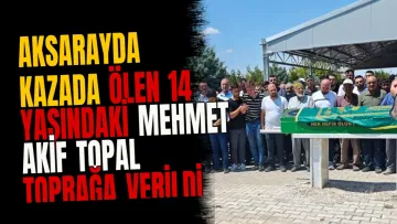 Aksarayda kazada ölen 14 yaşındaki Mehmet Akif Topal toprağa verildi