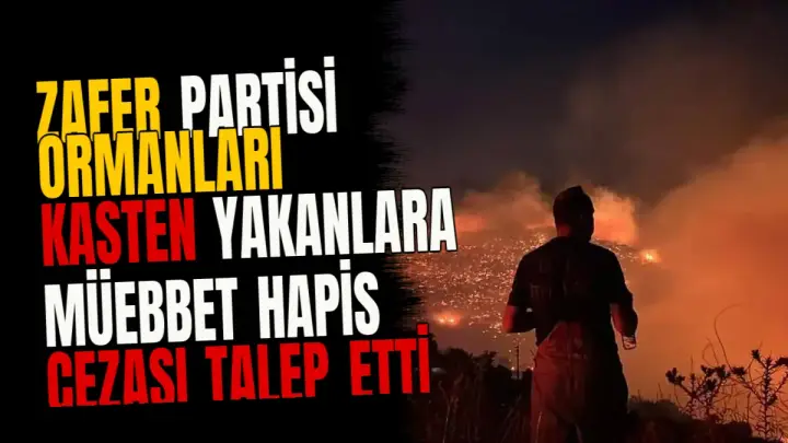 Zafer Partisi ormanları kasten yakanlara müebbet hapis cezası talep etti