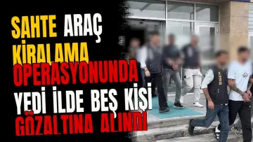 Sahte araç kiralama operasyonunda yedi ilde beş kişi gözaltına alındı