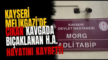 Kayseri Melikgazi'de çıkan kavgada bıçaklanan H.A. hayatını kaybetti